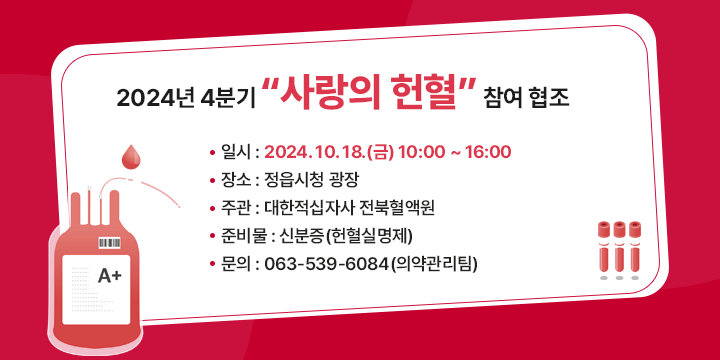 2024년 4분기 “사랑의 헌혈” 참여 협조
일    시 : 2024. 10. 18.(금) 10:00 ~ 16:00
장    소 : 정읍시청 광장
주    관 : 대한적십자사 전북혈액원
준 비 물 : 신분증(헌혈실명제)
문    의 : 063-539-6084(의약관리팀)