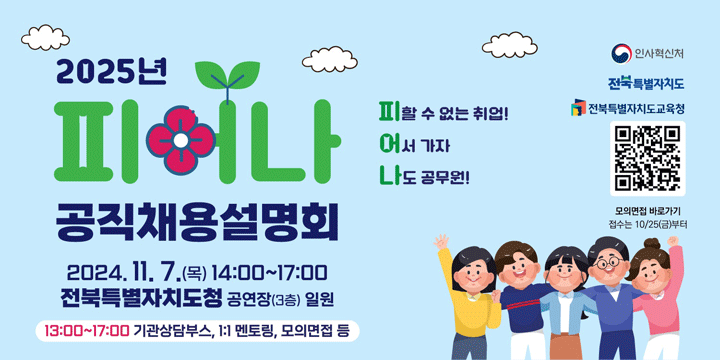 2025년 피어나 공직채용설명회 2024.11.7.(목) 14:00 ~ 17:00
전북특별자치도청 공연장(3층) 일원
13:00~17:00 기관상담부스, 1:1 멘토링, 모의면접 등