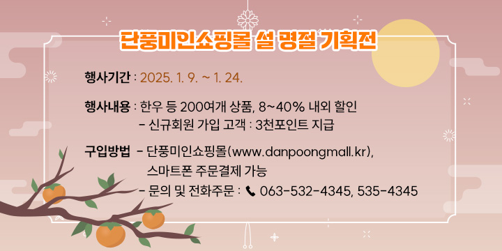 [단풍미인쇼핑몰 설 명절 기획전]   ❍ 행사기간 : 2025. 1. 9. ~ 1. 24. 
   ❍ 행사내용 : 한우 등 200여개 상품, 8~40% 내외 할인
     - 신규회원 가입 고객 : 3천포인트 지급 
   ❍ 구입방법 
     - 단풍미인쇼핑몰(www.danpoongmall.kr), 스마트폰 주문결제 가능 
     - 문의 및 전화주문 : ☎ 063-532-4345, 535-4345