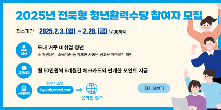 2025년 전북형 청년활력수당 참여자 모집
접수기간 2025.2.3(월)~2.28(금) 17:00까지
대상 : 도내 거주 미취업 청년
※ 지원대상, 소득기준 등 자세한 사항은 공고문 자격요건 확인
지원내용 : 월 50만원씩 6개월간 체크카드와 연계한 포인트 지급
신청방법 : 접수시스템 jbyouth.ezwel.com 온라인접수
자세히보기