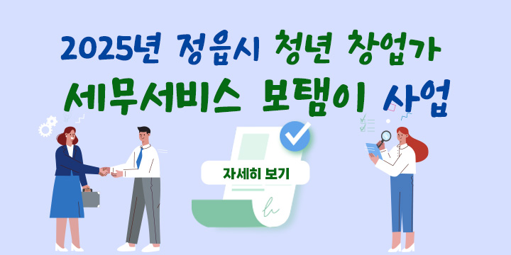 ❍ 사 업 명 : 2025년 정읍시 청년 창업가 세무서비스 보탬이 사업
 ❍ 사업목적 : 우리시 청년 창업가의 창업 초기 영업 고정비용 경감을 통한 경영 안정 도모
 ❍ 지원대상 : 아래 신청 자격을 모두 만족하는 자
   - 18~45세 이하이면서, 주소 및 사업장 소재지가 모두 정읍시
   - 연 매출 3억원 이하이면서 사업자등록 5년 이내
 ❍ 사업기간 : 2025. 2. ~ 12. (예산 소진시 접수 마감)
 ❍ 지원내용 : 세무사 이용 수수료 지원 (대표자 1인, 年 최대 30만원)
   - 세무 기장 수수료 및 세무 상담료 등
   - 부가가치세, 종합소득세 등 신고 대행 수수료
 ❍ 접 수 처 : 사업장 소재지 읍면동 주민센터 방문 신청접수   ※ 제출서류 등 자세한 사항은 공고문 확인
 ❍ 문 의 처 : 정읍시청 일자리경제과 청년지원팀 (☎ 539-5618)