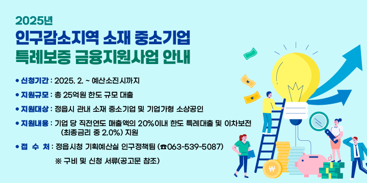 2025년 인구감소지역 소재 중소기업 특례보증 금융지원사업 안내
   - 신청기간 : 2025. 2. ~ 예산소진시까지
   - 지원규모 : 총 25억원 한도 규모 대출
   - 지원대상 : 정읍시 관내 소재 중소기업 및 기업가형 소상공인
   - 지원내용 : 기업 당 직전연도 매출액의 20%이내 한도 특례대출 및 이차보전
               (최종금리 중 2.0%) 지원
   - 접 수 처 : 정읍시청 기획예산실 인구정책팀 (☎063-539-5087)
     ※ 구비 및 신청 서류(공고문 참조)