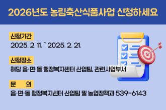 2026년도 농림축산식품사업 신청하세요 
 - 신청기간 : 2025. 2. 11. ∼ 2025. 2. 21.
  - 신청장소 : 해당 읍·면·동 행정복지센터 산업팀, 관련사업부서
  - 문    의 : 읍·면·동 행정복지센터 산업팀 및 농업정책과 539-6143