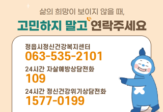 삶의 희망이 보이지 않을 때, 고민하지 말고 연락주세요
정읍시정신건강복지센터
063-535-2101
24시간 자살예방상담전화
109
24시간 정신건강위기상담전화
1577-0199